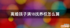 离婚孩子满18抚养权怎么算