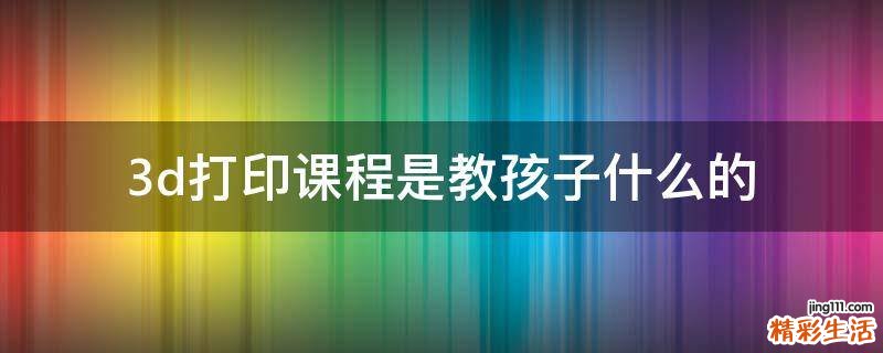 3d打印课程是教孩子什么的