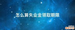 怎么算失业金领取期限