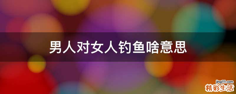 男人对女人钓鱼啥意思