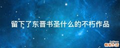 留下了东晋书圣什么的不朽作品