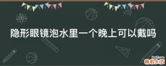 隐形眼镜泡水里一个晚上可以戴吗