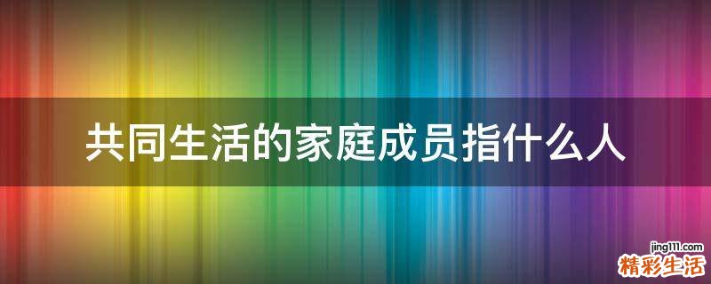 共同生活的家庭成员指什么人