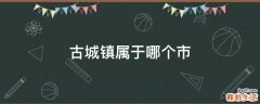 古城镇属于哪个市