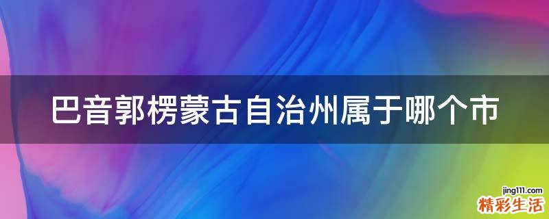 巴音郭楞蒙古自治州属于哪个市