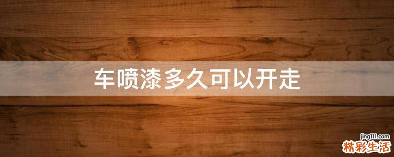 车喷漆多久可以开走