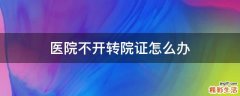 医院不开转院证怎么办
