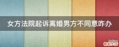 女方法院起诉离婚男方不同意咋办