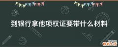 到银行拿他项权证要带什么材料