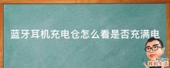 蓝牙耳机充电仓怎么看是否充满电