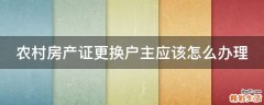 农村房产证更换户主应该怎么办理