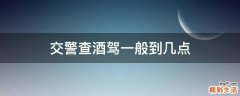 交警查酒驾一般到几点