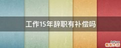 工作15年辞职有补偿吗
