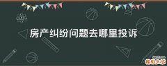 房产纠纷问题去哪里投诉