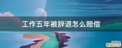 工作五年被辞退怎么赔偿