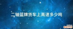 二轴蓝牌货车上高速多少吨