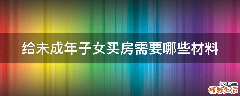 给未成年子女买房需要哪些材料