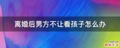 离婚后男方不让看孩子怎么办