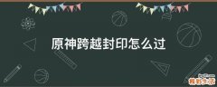 原神跨越封印怎么过