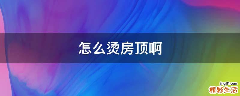 怎么烫房顶啊