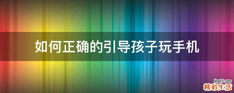 如何正确的引导孩子玩手机