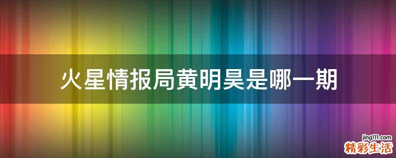 火星情报局黄明昊是哪一期