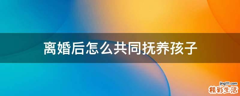 离婚后怎么共同抚养孩子