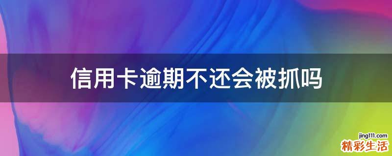 信用卡逾期不还会被抓吗