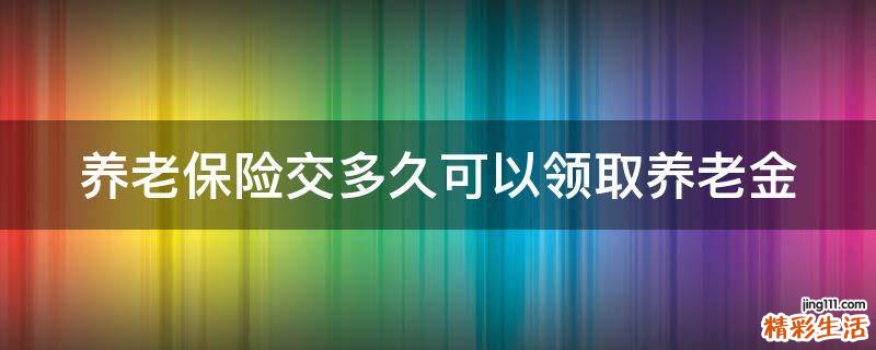 养老保险交多久可以领取养老金
