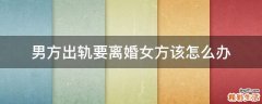 男方出轨要离婚女方该怎么办