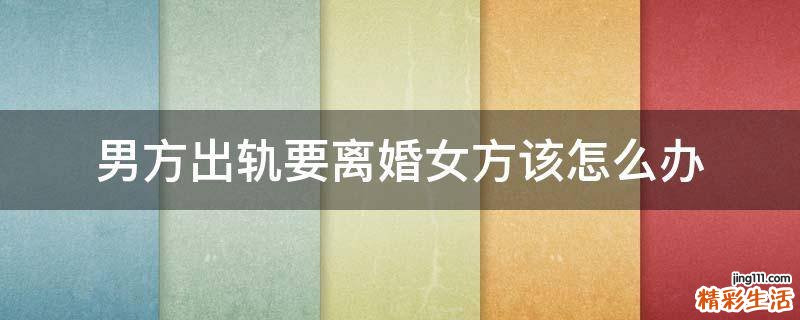 男方出轨要离婚女方该怎么办