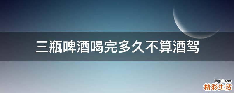 三瓶啤酒喝完多久不算酒驾