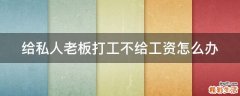 给私人老板打工不给工资怎么办