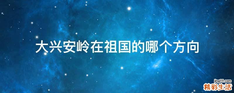 大兴安岭在祖国的哪个方向