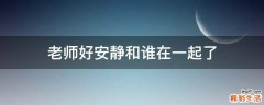 老师好安静和谁在一起了