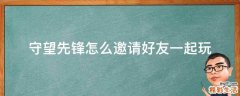 守望先锋怎么邀请好友一起玩