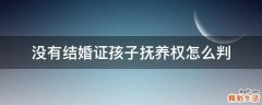 没有结婚证孩子抚养权怎么判