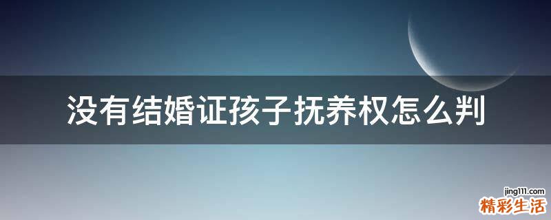 没有结婚证孩子抚养权怎么判