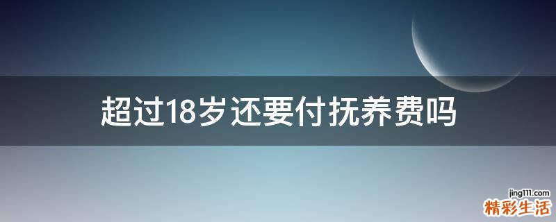 超过18岁还要付抚养费吗