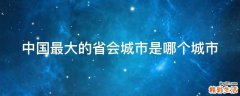 中国最大的省会城市是哪个城市