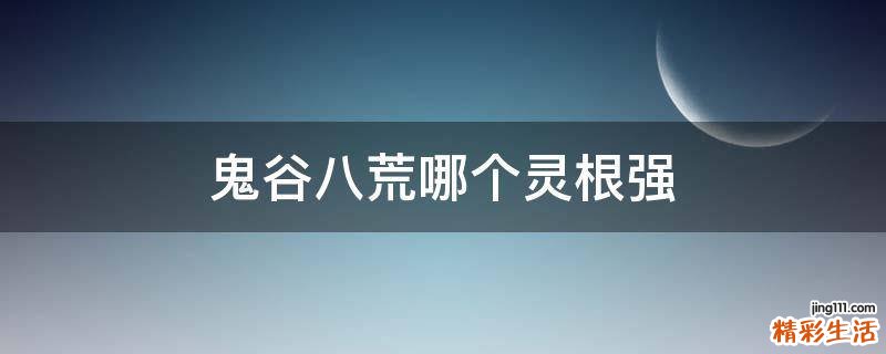 鬼谷八荒哪个灵根强