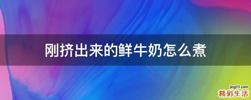 刚挤出来的鲜牛奶怎么煮