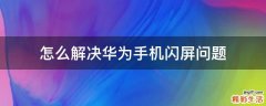 怎么解决华为手机闪屏问题