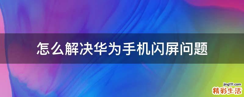 怎么解决华为手机闪屏问题