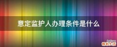 意定监护人办理条件是什么