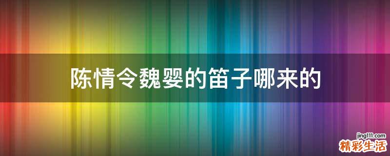 陈情令魏婴的笛子哪来的