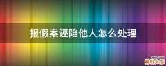 报假案诬陷他人怎么处理