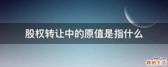股权转让中的原值是指什么