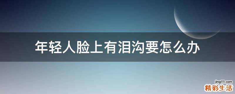年轻人脸上有泪沟要怎么办