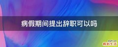 病假期间提出辞职可以吗
